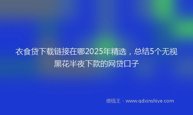衣食贷下载链接在哪2025年精选，总结5个无视黑花半夜下款的网贷口子