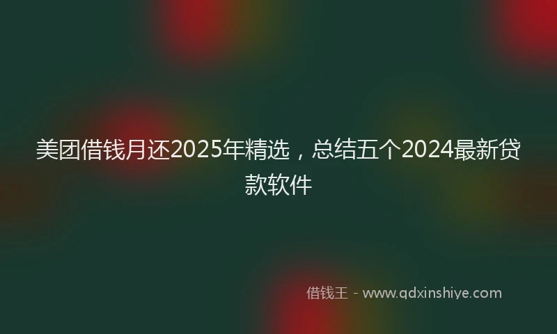 美团借钱月还2025年精选，总结五个2024最新贷款软件