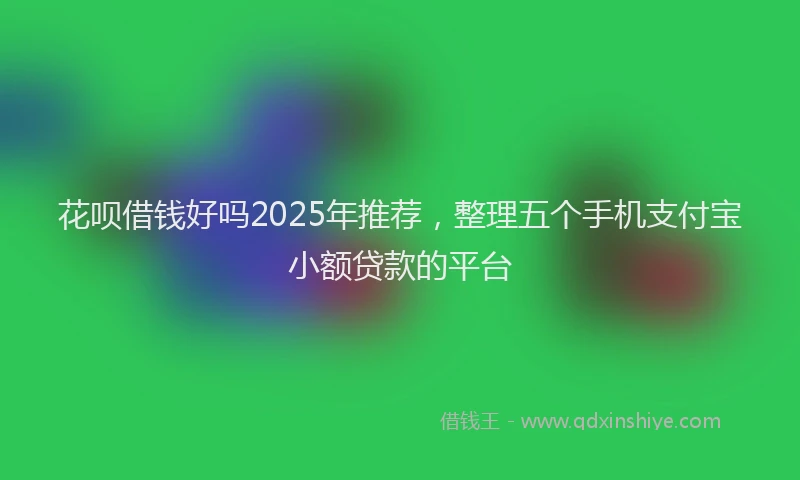 花呗借钱好吗2025年推荐，整理五个手机支付宝小额贷款的平台