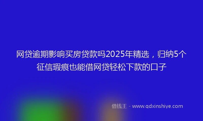网贷逾期影响买房贷款吗2025年精选，归纳5个征信瑕疵也能借网贷轻松下款的口子