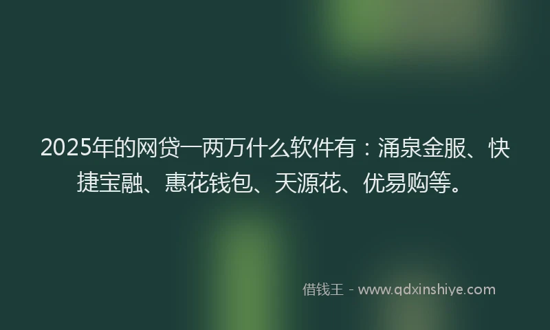 2025年的网贷一两万什么软件有：涌泉金服、快捷宝融、惠花钱包、天源花、优易购等。