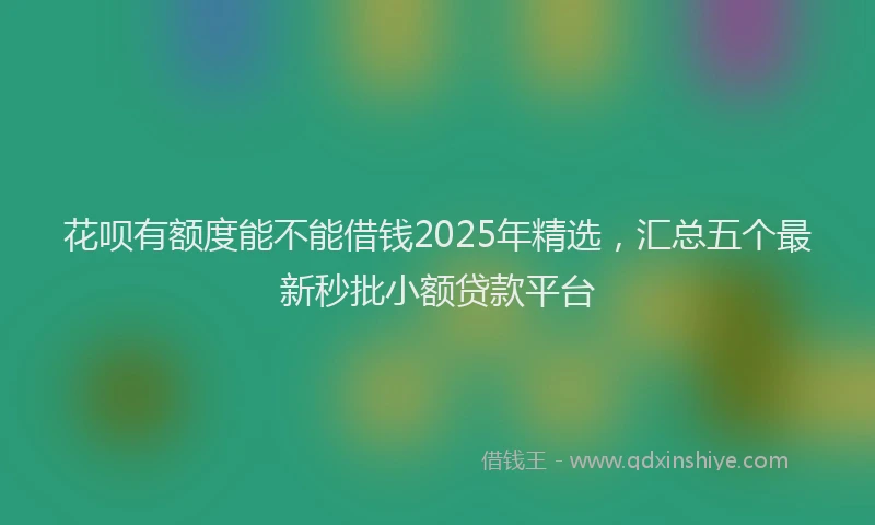 花呗有额度能不能借钱2025年精选，汇总五个最新秒批小额贷款平台