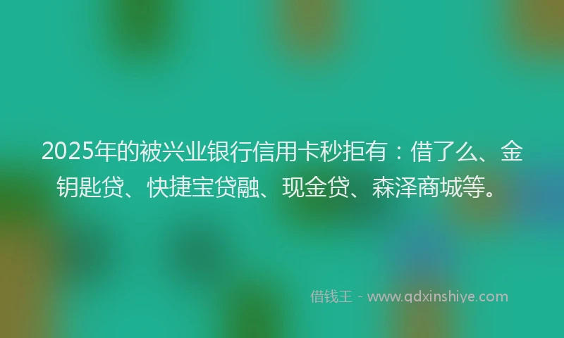 2025年的被兴业银行信用卡秒拒有：借了么、金钥匙贷、快捷宝贷融、现金贷、森泽商城等。