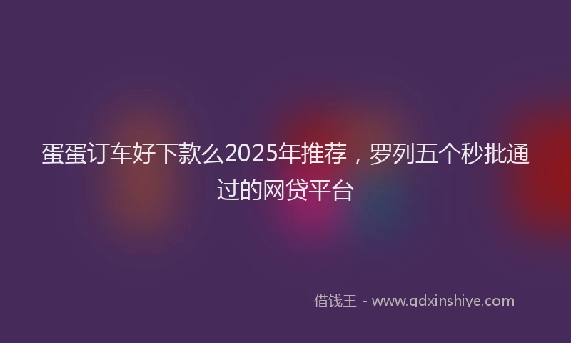 蛋蛋订车好下款么2025年推荐，罗列五个秒批通过的网贷平台