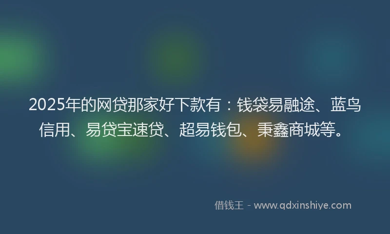 2025年的网贷那家好下款有：钱袋易融途、蓝鸟信用、易贷宝速贷、超易钱包、秉鑫商城等。