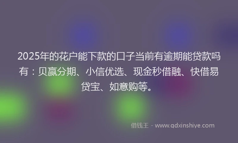 2025年的花户能下款的口子当前有逾期能贷款吗有：贝赢分期、小信优选、现金秒借融、快借易贷宝、如意购等。