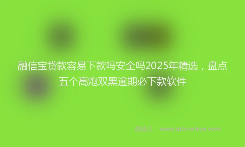 融信宝贷款容易下款吗安全吗2025年精选，盘点五个高炮双黑逾期必下款软件