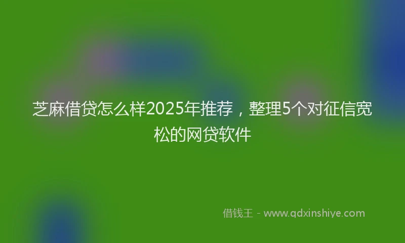 芝麻借贷怎么样2025年推荐，整理5个对征信宽松的网贷软件