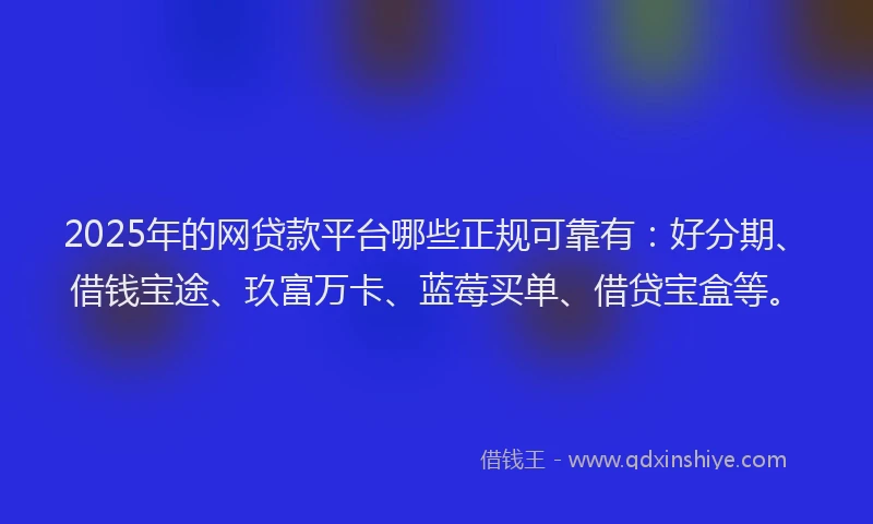 2025年的网贷款平台哪些正规可靠有：好分期、借钱宝途、玖富万卡、蓝莓买单、借贷宝盒等。