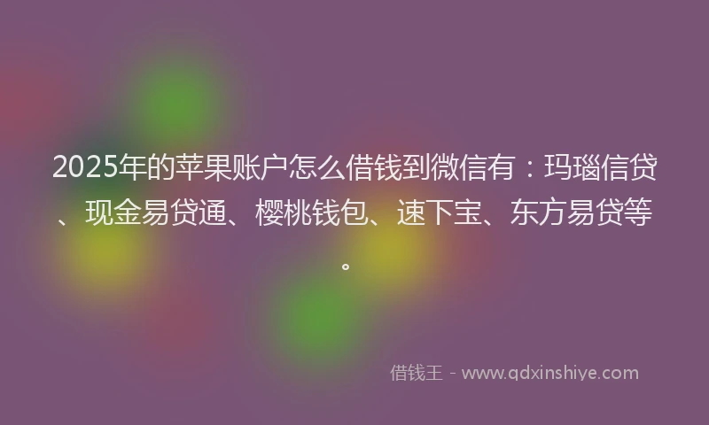 2025年的苹果账户怎么借钱到微信有：玛瑙信贷、现金易贷通、樱桃钱包、速下宝、东方易贷等。