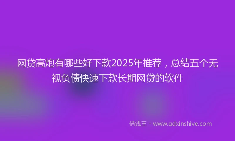 网贷高炮有哪些好下款2025年推荐，总结五个无视负债快速下款长期网贷的软件