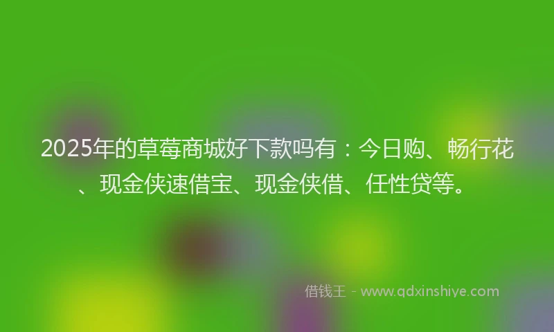 2025年的草莓商城好下款吗有：今日购、畅行花、现金侠速借宝、现金侠借、任性贷等。