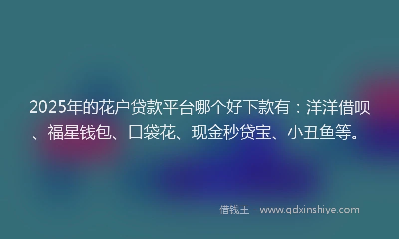 2025年的花户贷款平台哪个好下款有：洋洋借呗、福星钱包、口袋花、现金秒贷宝、小丑鱼等。
