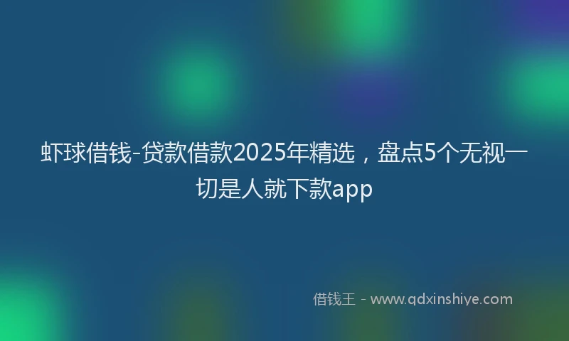 虾球借钱-贷款借款2025年精选，盘点5个无视一切是人就下款app