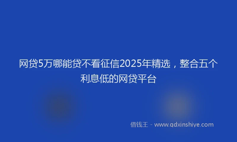 网贷5万哪能贷不看征信2025年精选，整合五个利息低的网贷平台