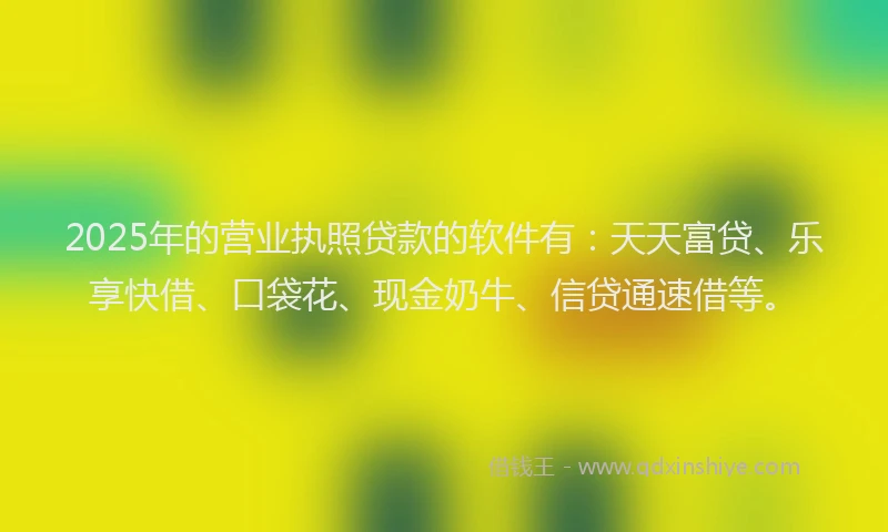 2025年的营业执照贷款的软件有：天天富贷、乐享快借、口袋花、现金奶牛、信贷通速借等。
