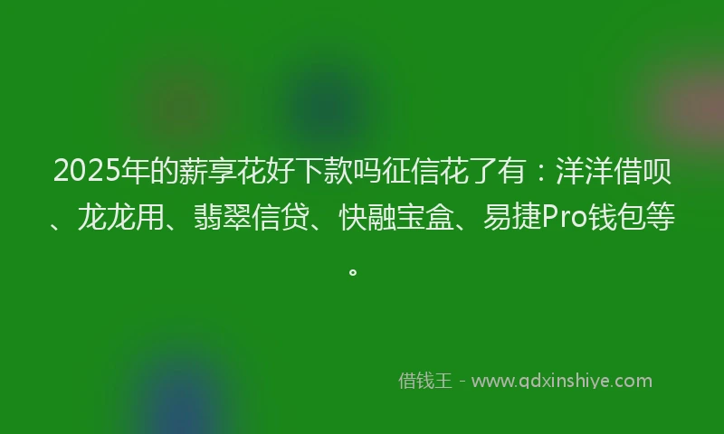2025年的薪享花好下款吗征信花了有：洋洋借呗、龙龙用、翡翠信贷、快融宝盒、易捷Pro钱包等。