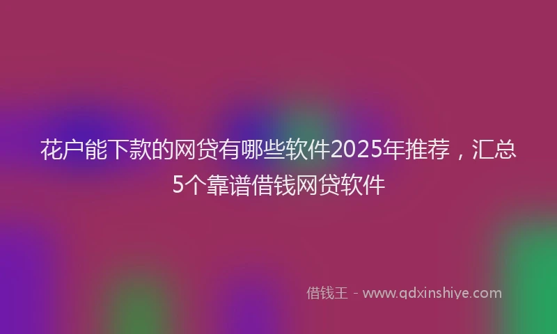 花户能下款的网贷有哪些软件2025年推荐，汇总5个靠谱借钱网贷软件