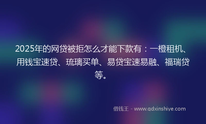 2025年的网贷被拒怎么才能下款有：一橙租机、用钱宝速贷、琉璃买单、易贷宝速易融、福瑞贷等。