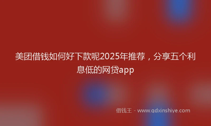 美团借钱如何好下款呢2025年推荐，分享五个利息低的网贷app