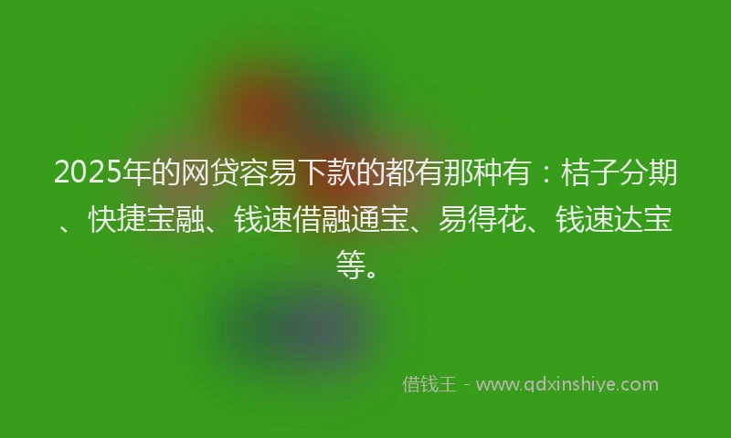 2025年的网贷容易下款的都有那种有：桔子分期、快捷宝融、钱速借融通宝、易得花、钱速达宝等。