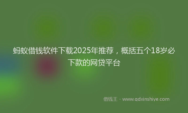 蚂蚁借钱软件下载2025年推荐，概括五个18岁必下款的网贷平台