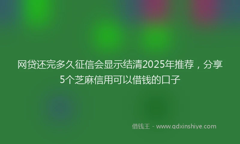 网贷还完多久征信会显示结清2025年推荐，分享5个芝麻信用可以借钱的口子