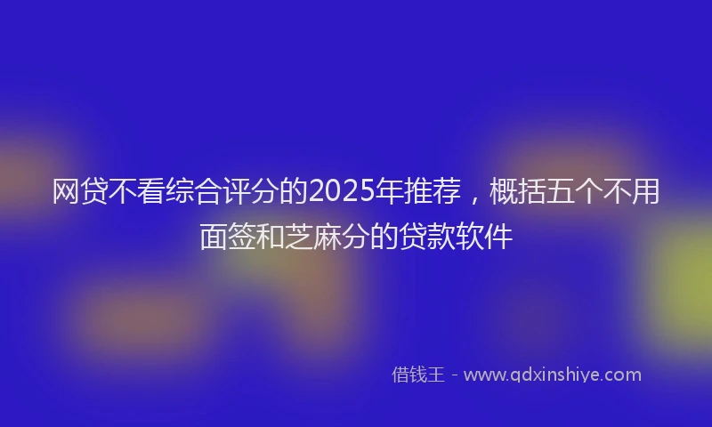 网贷不看综合评分的2025年推荐，概括五个不用面签和芝麻分的贷款软件
