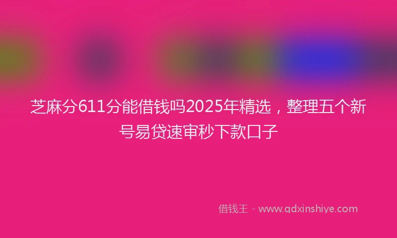 芝麻分611分能借钱吗2025年精选，整理五个新号易贷速审秒下款口子