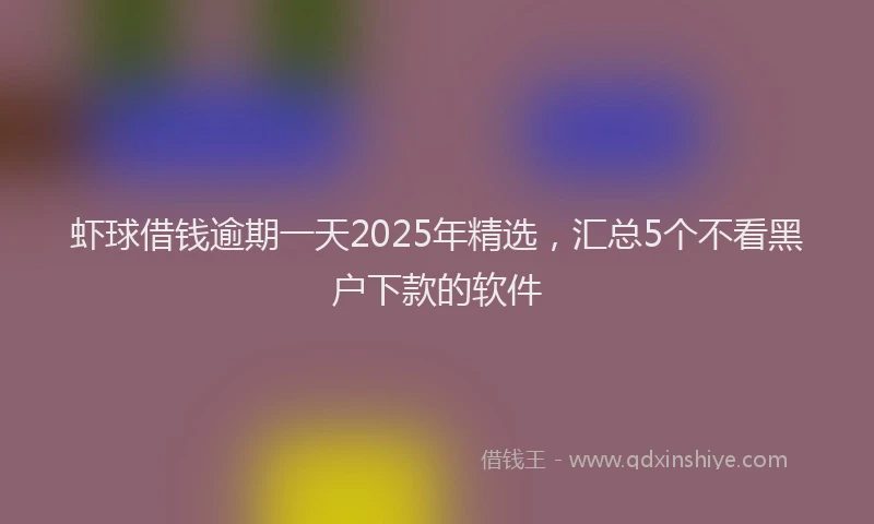 虾球借钱逾期一天2025年精选，汇总5个不看黑户下款的软件