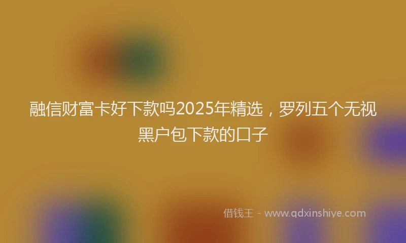 融信财富卡好下款吗2025年精选，罗列五个无视黑户包下款的口子