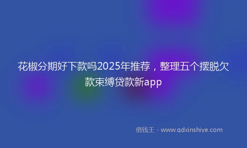 花椒分期好下款吗2025年推荐，整理五个摆脱欠款束缚贷款新app