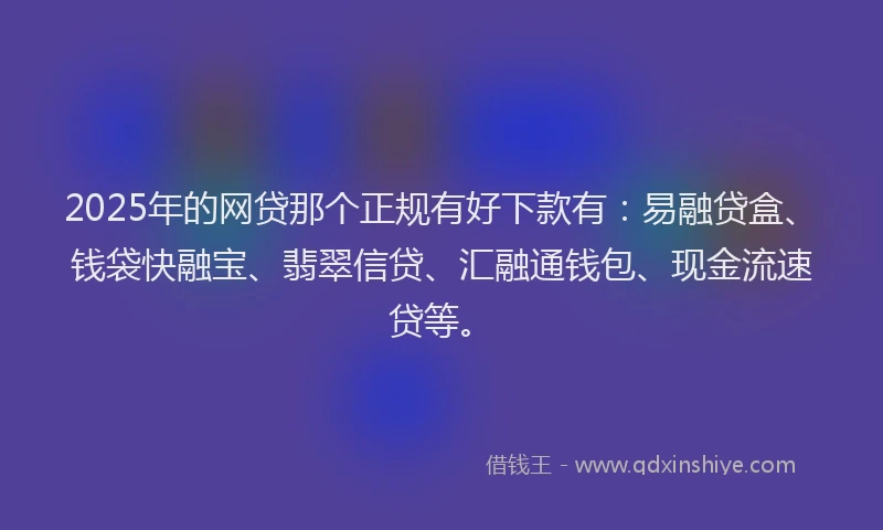 2025年的网贷那个正规有好下款有：易融贷盒、钱袋快融宝、翡翠信贷、汇融通钱包、现金流速贷等。