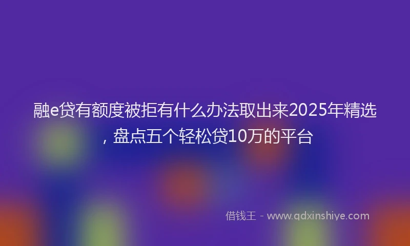 融e贷有额度被拒有什么办法取出来2025年精选，盘点五个轻松贷10万的平台