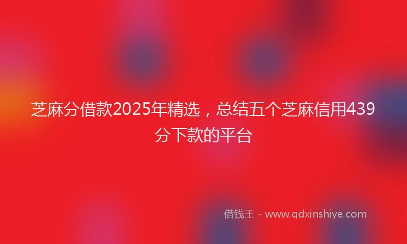芝麻分借款2025年精选，总结五个芝麻信用439分下款的平台