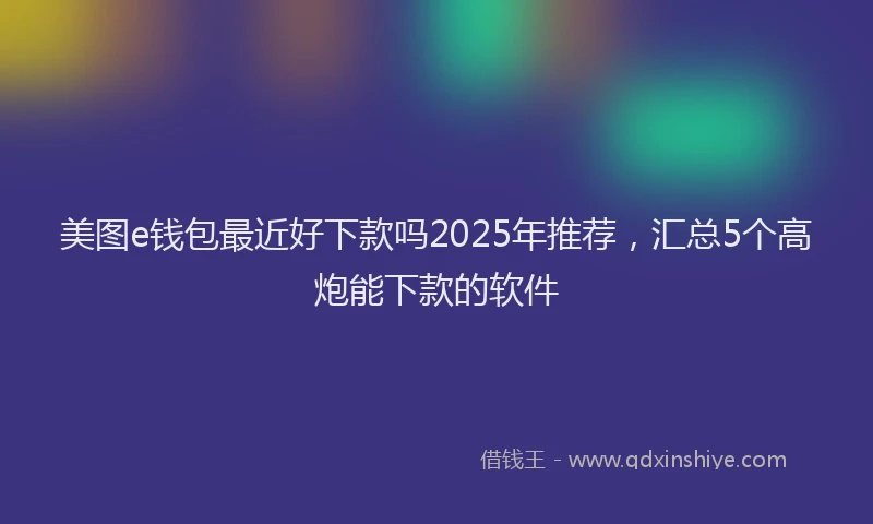 美图e钱包最近好下款吗2025年推荐，汇总5个高炮能下款的软件
