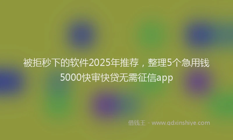 被拒秒下的软件2025年推荐，整理5个急用钱5000快审快贷无需征信app