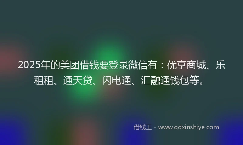 2025年的美团借钱要登录微信有：优享商城、乐租租、通天贷、闪电通、汇融通钱包等。
