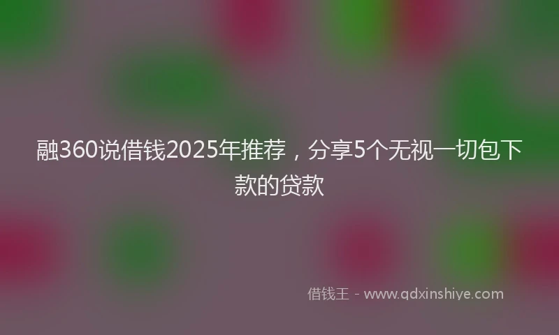 融360说借钱2025年推荐，分享5个无视一切包下款的贷款