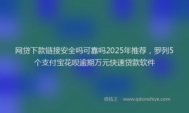 网贷下款链接安全吗可靠吗2025年推荐，罗列5个支付宝花呗逾期万元快速贷款软件