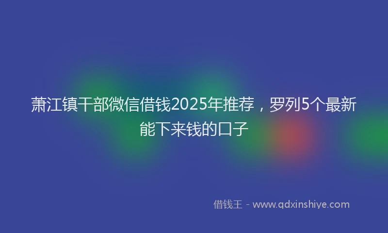 萧江镇干部微信借钱2025年推荐，罗列5个最新能下来钱的口子