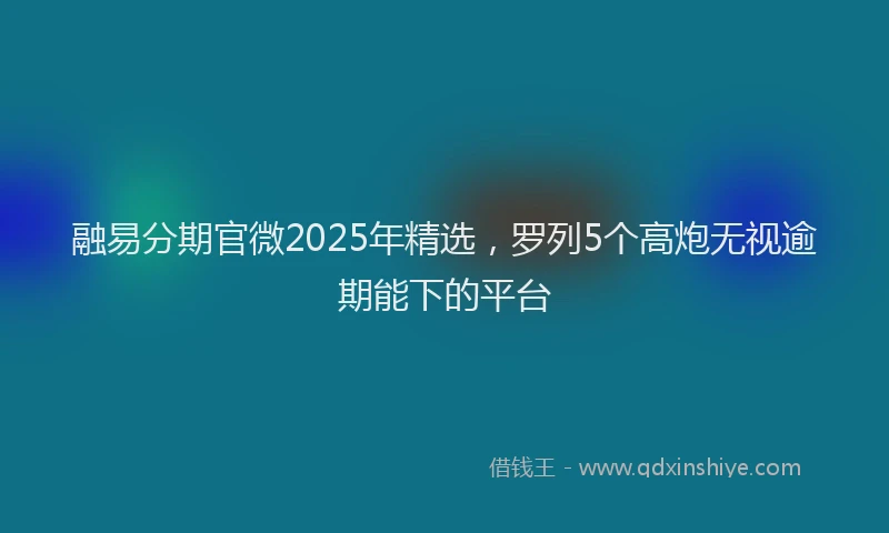 融易分期官微2025年精选，罗列5个高炮无视逾期能下的平台