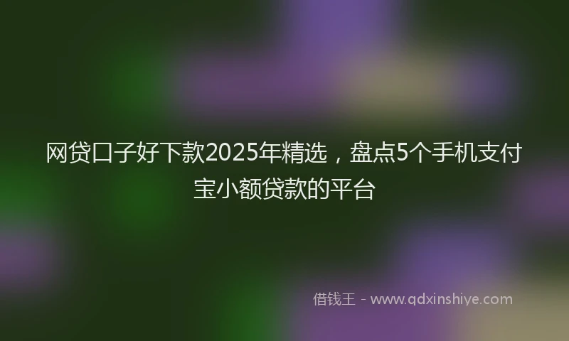网贷口子好下款2025年精选，盘点5个手机支付宝小额贷款的平台