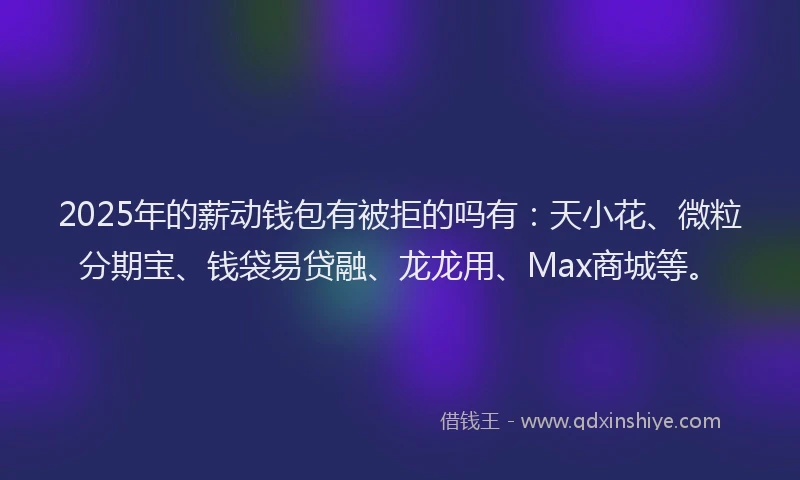 2025年的薪动钱包有被拒的吗有：天小花、微粒分期宝、钱袋易贷融、龙龙用、Max商城等。