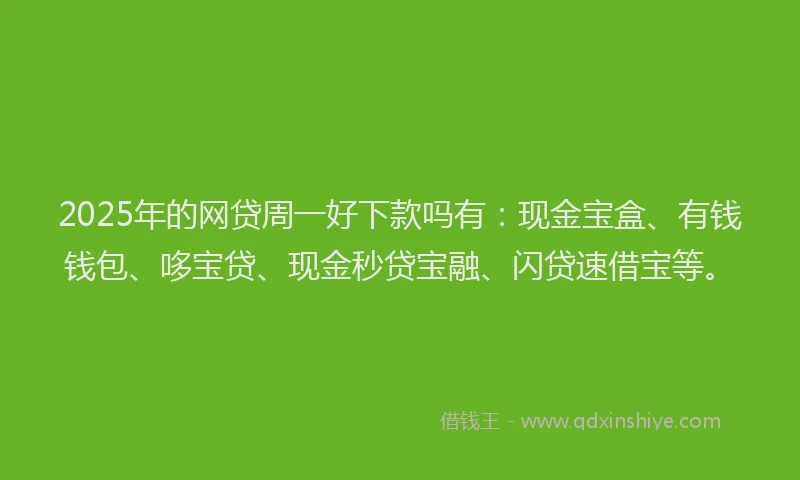 2025年的网贷周一好下款吗有：现金宝盒、有钱钱包、哆宝贷、现金秒贷宝融、闪贷速借宝等。