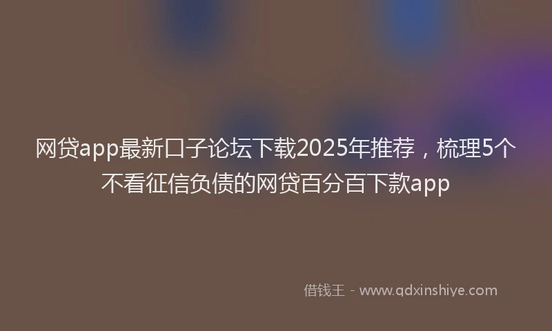 网贷app最新口子论坛下载2025年推荐，梳理5个不看征信负债的网贷百分百下款app