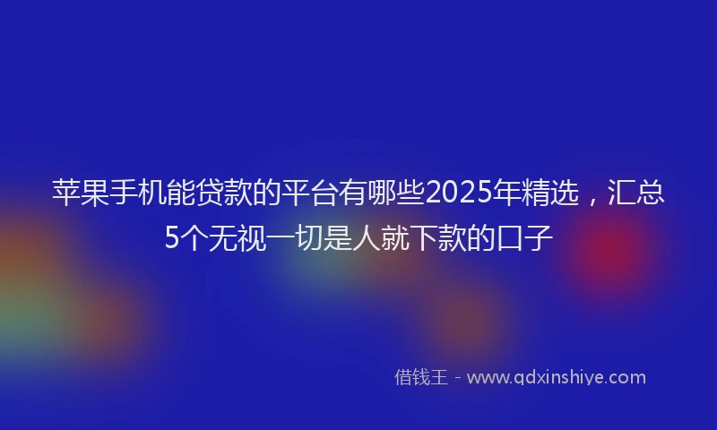 苹果手机能贷款的平台有哪些2025年精选，汇总5个无视一切是人就下款的口子