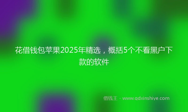 花借钱包苹果2025年精选，概括5个不看黑户下款的软件