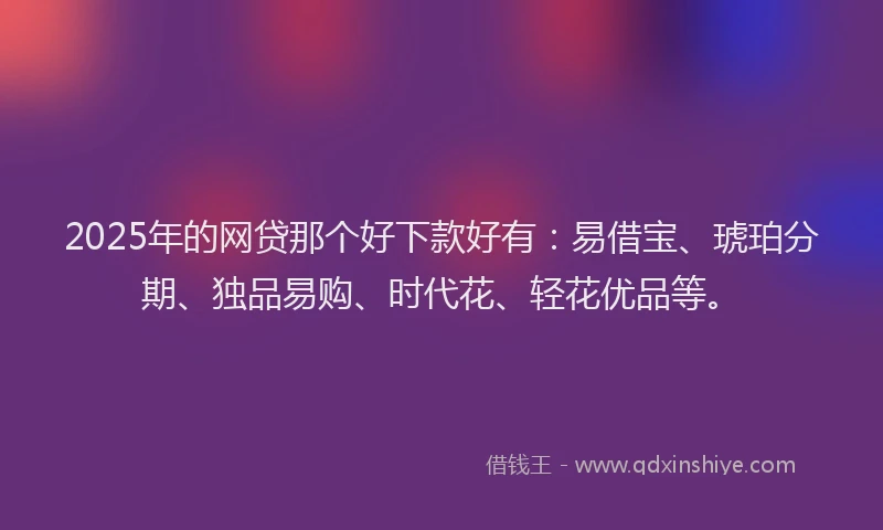2025年的网贷那个好下款好有：易借宝、琥珀分期、独品易购、时代花、轻花优品等。