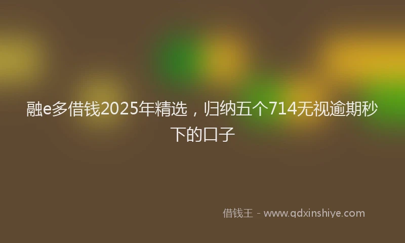 融e多借钱2025年精选，归纳五个714无视逾期秒下的口子